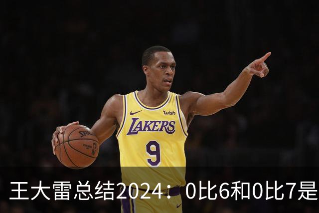 王大雷总结2024：0比6和0比7是我不断提升的动力